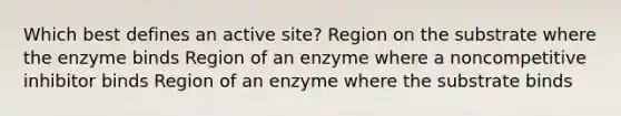 Which best defines an active site? Region on the substrate where the enzyme binds Region of an enzyme where a noncompetitive inhibitor binds Region of an enzyme where the substrate binds