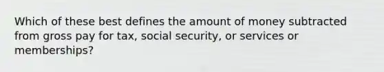 Which of these best defines the amount of money subtracted from gross pay for tax, social security, or services or memberships?