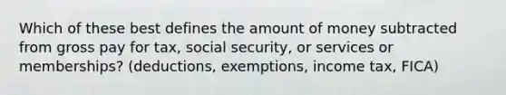 Which of these best defines the amount of money subtracted from gross pay for tax, social security, or services or memberships? (deductions, exemptions, income tax, FICA)