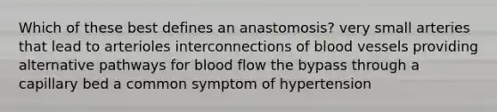 Which of these best defines an anastomosis? very small arteries that lead to arterioles interconnections of blood vessels providing alternative pathways for blood flow the bypass through a capillary bed a common symptom of hypertension