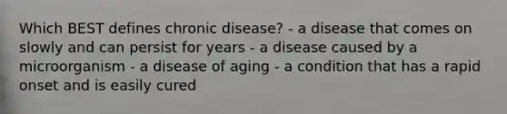 Which BEST defines chronic disease? - a disease that comes on slowly and can persist for years - a disease caused by a microorganism - a disease of aging - a condition that has a rapid onset and is easily cured