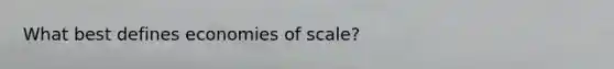 What best defines economies of scale?