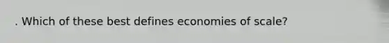 . Which of these best defines economies of scale?