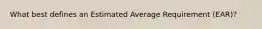 What best defines an Estimated Average Requirement (EAR)?