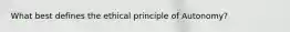 What best defines the ethical principle of Autonomy?