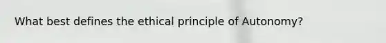 What best defines the ethical principle of Autonomy?