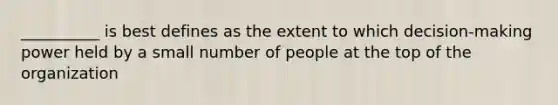 __________ is best defines as the extent to which decision-making power held by a small number of people at the top of the organization