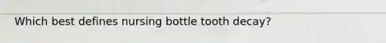 Which best defines nursing bottle tooth decay?