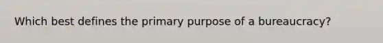 Which best defines the primary purpose of a bureaucracy?