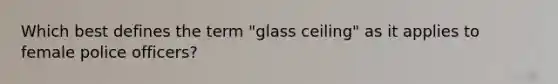 Which best defines the term "glass ceiling" as it applies to female police officers?