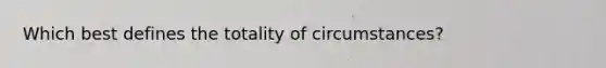 Which best defines the totality of circumstances?