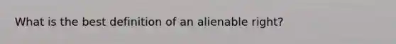 What is the best definition of an alienable right?