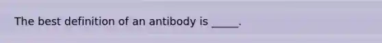 The best definition of an antibody is _____.