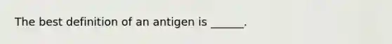 The best definition of an antigen is ______.