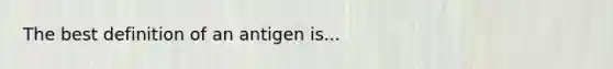 The best definition of an antigen is...