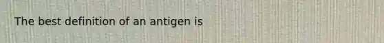 The best definition of an antigen is