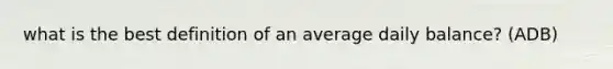 what is the best definition of an average daily balance? (ADB)