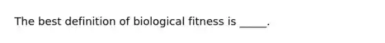 The best definition of biological fitness is _____.