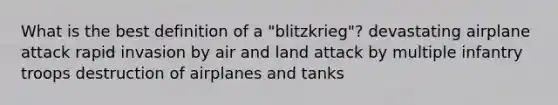 What is the best definition of a "blitzkrieg"? devastating airplane attack rapid invasion by air and land attack by multiple infantry troops destruction of airplanes and tanks