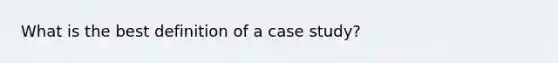 What is the best definition of a case study?