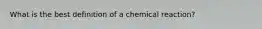 What is the best definition of a chemical reaction?