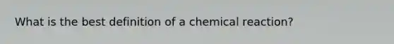 What is the best definition of a chemical reaction?