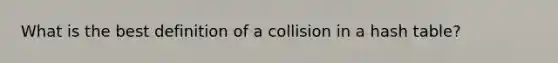 What is the best definition of a collision in a hash table?