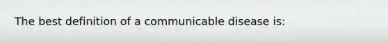 The best definition of a communicable disease is: