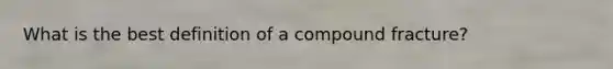 What is the best definition of a compound​ fracture?