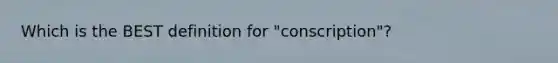 Which is the BEST definition for "conscription"?