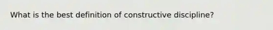 What is the best definition of constructive discipline?