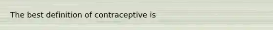 The best definition of contraceptive is