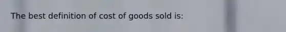 The best definition of cost of goods sold is: