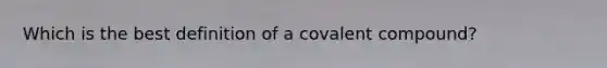 Which is the best definition of a covalent compound?