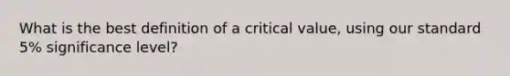 What is the best definition of a critical value, using our standard 5% significance level?