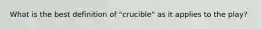 What is the best definition of "crucible" as it applies to the play?