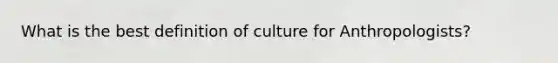 What is the best definition of culture for Anthropologists?