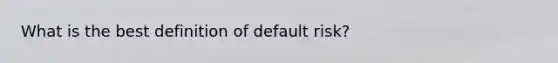 What is the best definition of default risk?