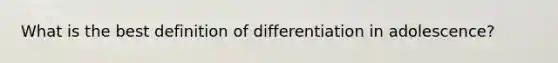 What is the best definition of differentiation in adolescence?