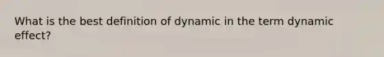 What is the best definition of dynamic in the term dynamic effect?