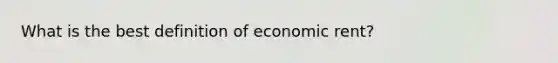 What is the best definition of economic rent?