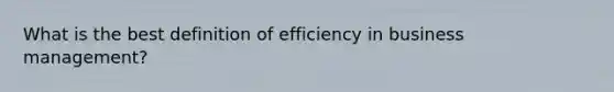 What is the best definition of efficiency in business management?