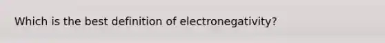 Which is the best definition of electronegativity?