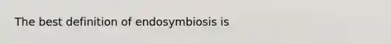 The best definition of endosymbiosis is