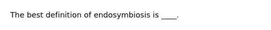 The best definition of endosymbiosis is ____.