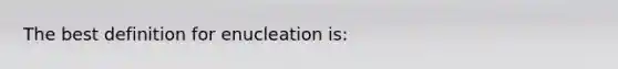 The best definition for enucleation​ is: