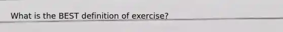 What is the BEST definition of exercise?