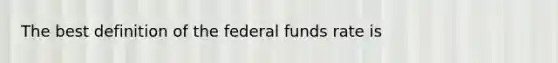 The best definition of the federal funds rate is