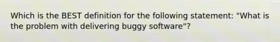 Which is the BEST definition for the following statement: "What is the problem with delivering buggy software"?