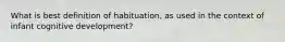 What is best definition of habituation, as used in the context of infant cognitive development?